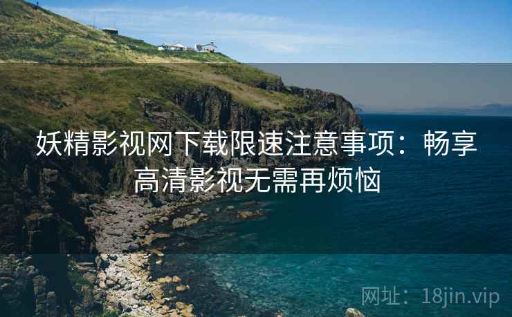 妖精影视网下载限速注意事项：畅享高清影视无需再烦恼
