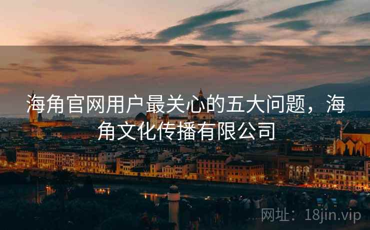 海角官网用户最关心的五大问题，海角文化传播有限公司