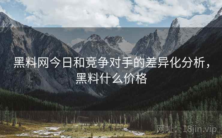 黑料网今日和竞争对手的差异化分析，黑料什么价格