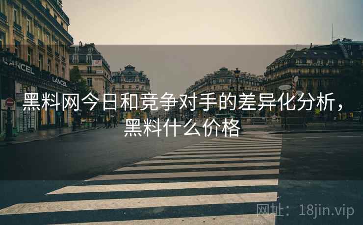黑料网今日和竞争对手的差异化分析，黑料什么价格