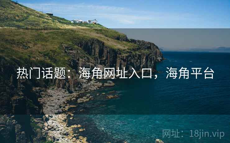 热门话题：海角网址入口，海角平台