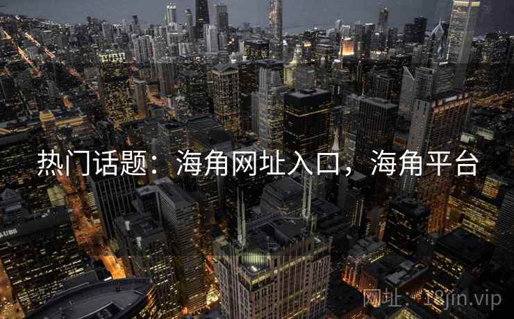 热门话题：海角网址入口，海角平台