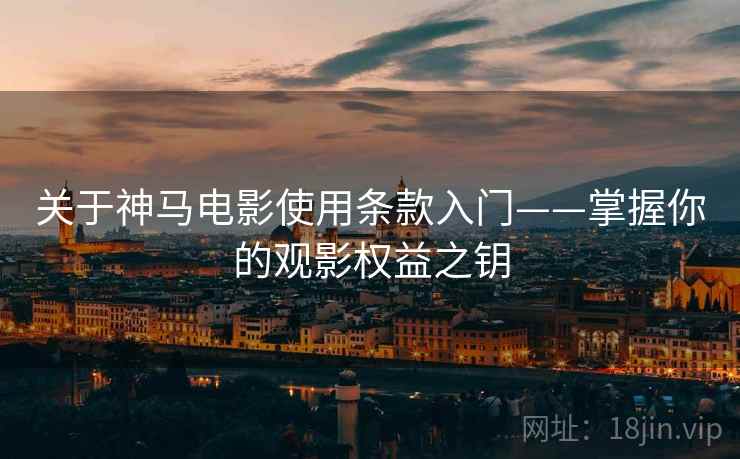 关于神马电影使用条款入门——掌握你的观影权益之钥