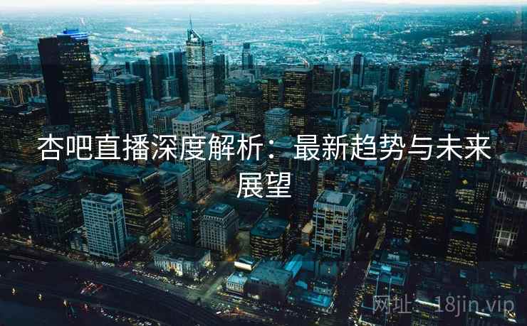 杏吧直播深度解析：最新趋势与未来展望