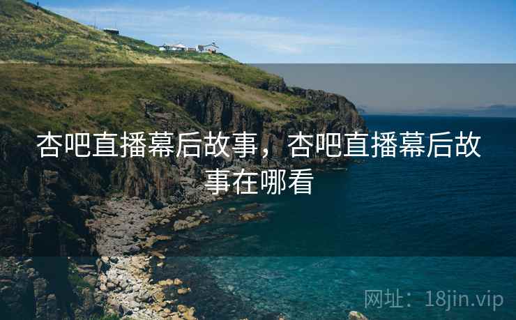 杏吧直播幕后故事，杏吧直播幕后故事在哪看