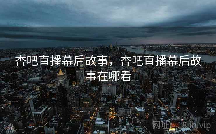 杏吧直播幕后故事，杏吧直播幕后故事在哪看