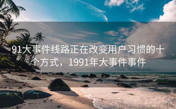 91大事件线路正在改变用户习惯的十个方式，1991年大事件事件