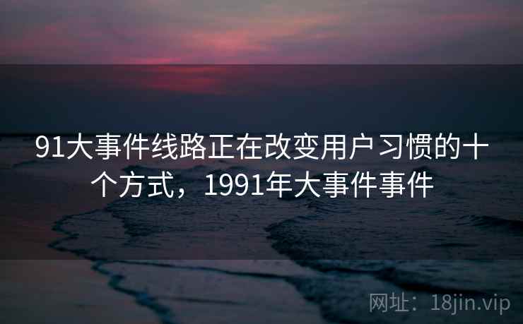 91大事件线路正在改变用户习惯的十个方式，1991年大事件事件