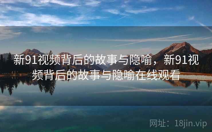 新91视频背后的故事与隐喻，新91视频背后的故事与隐喻在线观看