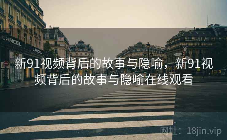 新91视频背后的故事与隐喻，新91视频背后的故事与隐喻在线观看