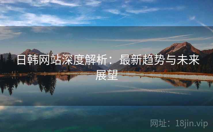 日韩网站深度解析：最新趋势与未来展望