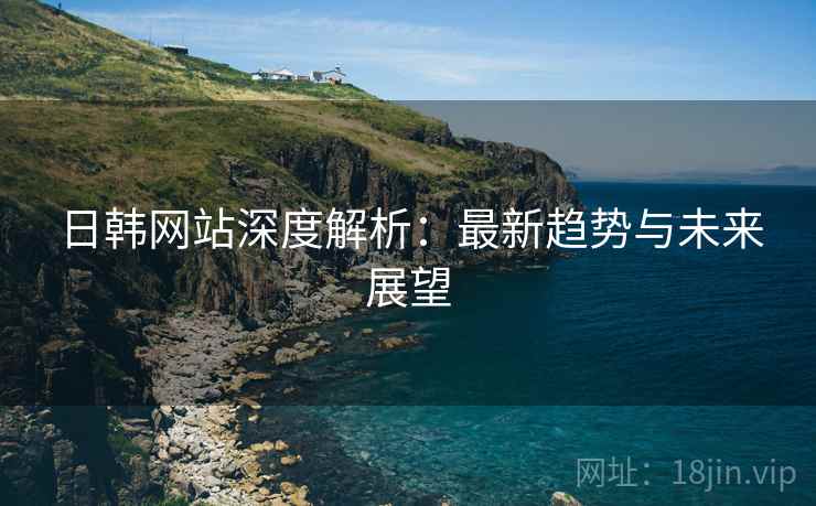 日韩网站深度解析：最新趋势与未来展望