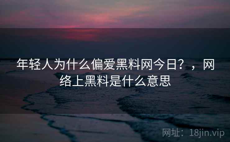 年轻人为什么偏爱黑料网今日？，网络上黑料是什么意思