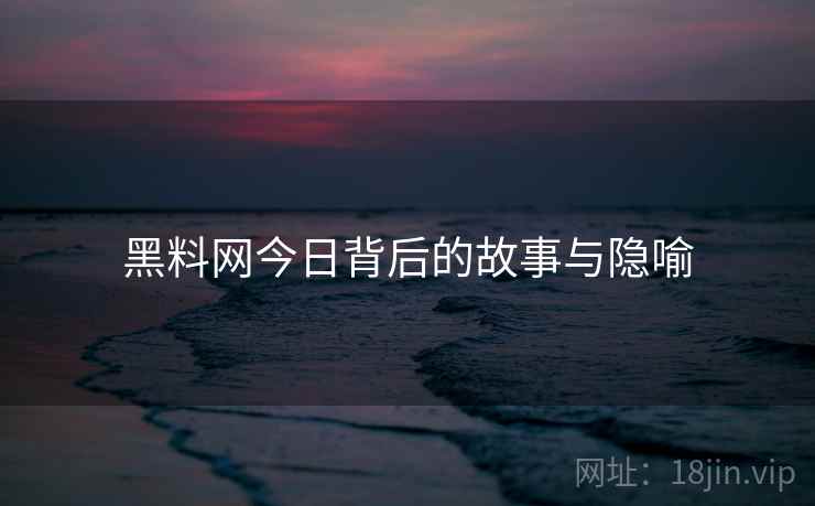 黑料网今日背后的故事与隐喻