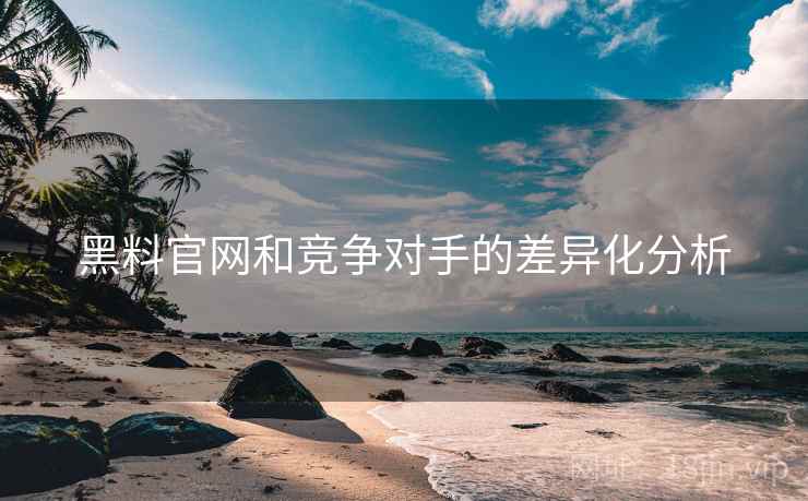 黑料官网和竞争对手的差异化分析