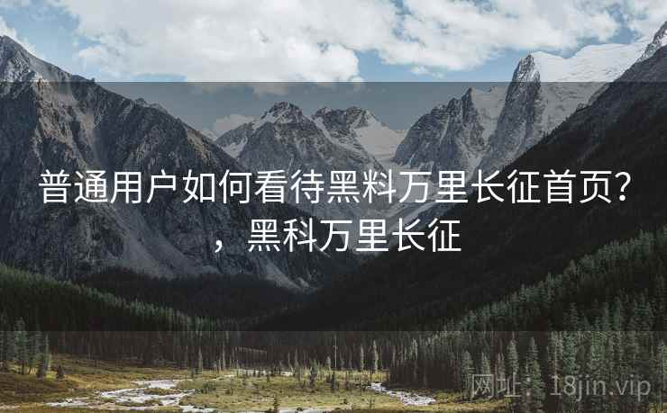 普通用户如何看待黑料万里长征首页？，黑科万里长征