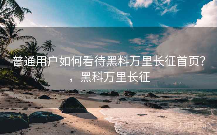 普通用户如何看待黑料万里长征首页？，黑科万里长征