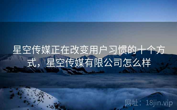 星空传媒正在改变用户习惯的十个方式，星空传媒有限公司怎么样