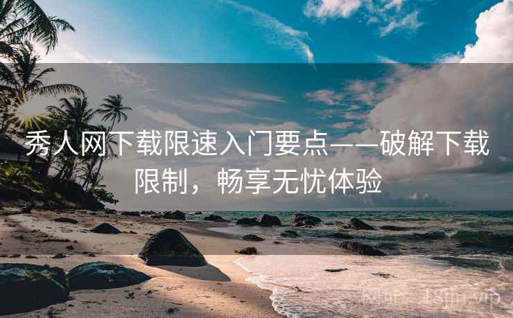 秀人网下载限速入门要点——破解下载限制，畅享无忧体验