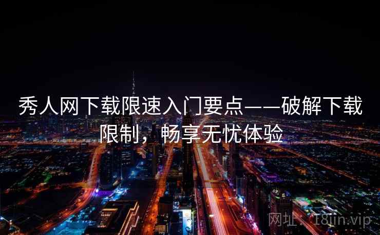 秀人网下载限速入门要点——破解下载限制，畅享无忧体验