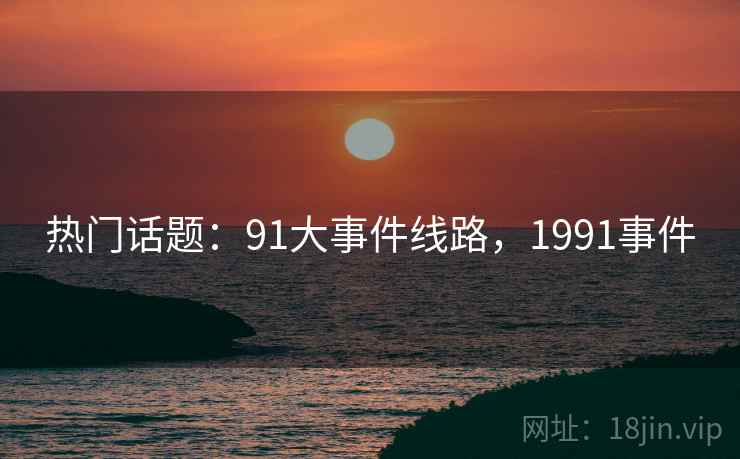 热门话题:91大事件线路,1991事件 热门话题:91大事件线路,1991事件