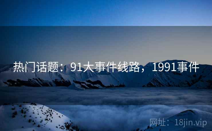 热门话题:91大事件线路,1991事件 热门话题:91大事件线路,1991事件