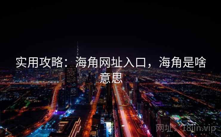 实用攻略:海角网址入口,海角是啥意思 实用攻略:海角网址入口,海角是啥意思