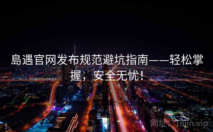 島遇官网发布规范避坑指南——轻松掌握，安全无忧！