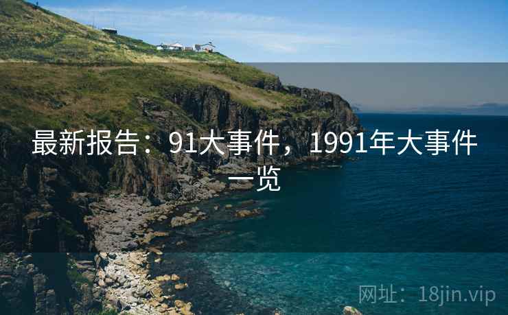 最新报告：91大事件，1991年大事件一览