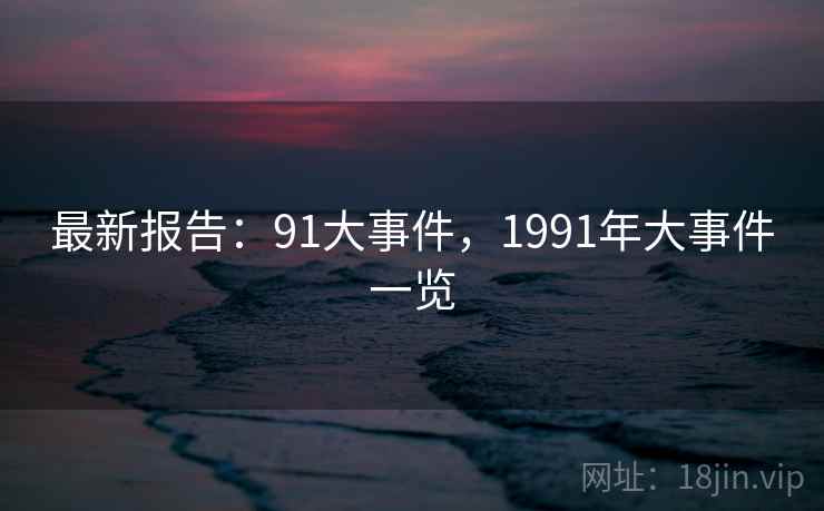 最新报告：91大事件，1991年大事件一览