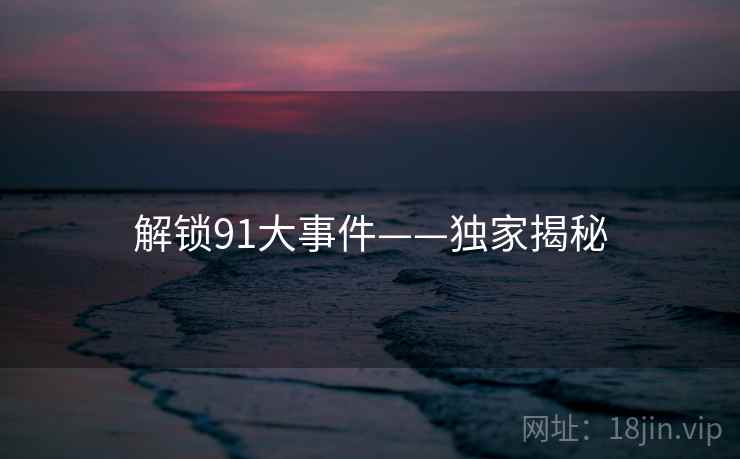 解锁91大事件——独家揭秘 解锁91大事件——独家揭秘