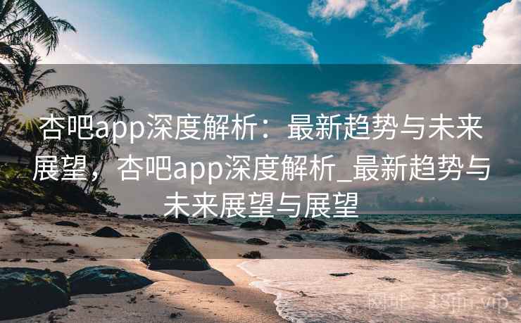 杏吧app深度解析:最新趋势与未来展望,杏吧app深度解析_最新趋势与未来展望与展望 杏吧app深度解析:最新趋势与未来展望,杏吧app深度解析_最新趋势与未来展望与展望