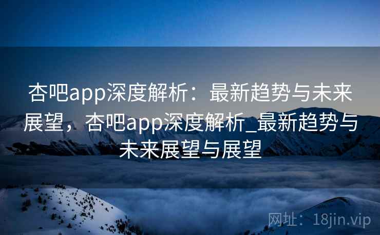 杏吧app深度解析:最新趋势与未来展望,杏吧app深度解析_最新趋势与未来展望与展望 杏吧app深度解析:最新趋势与未来展望,杏吧app深度解析_最新趋势与未来展望与展望