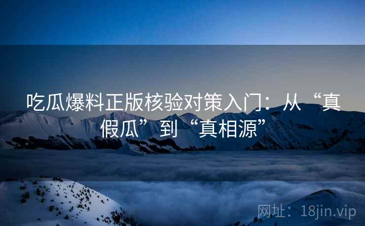 吃瓜爆料正版核验对策入门：从“真假瓜”到“真相源”