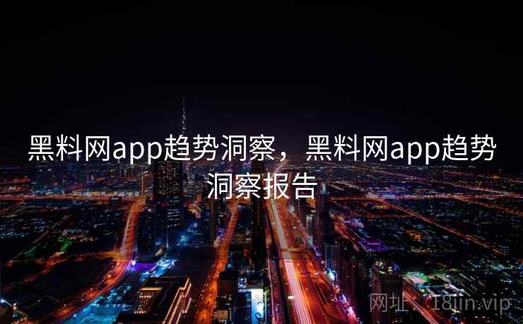 黑料网app趋势洞察，黑料网app趋势洞察报告