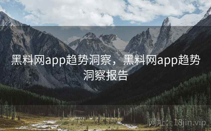 黑料网app趋势洞察，黑料网app趋势洞察报告