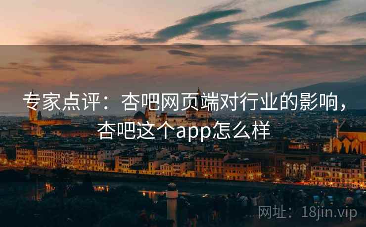 专家点评：杏吧网页端对行业的影响，杏吧这个app怎么样