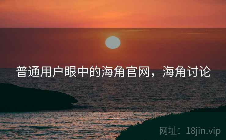 普通用户眼中的海角官网，海角讨论