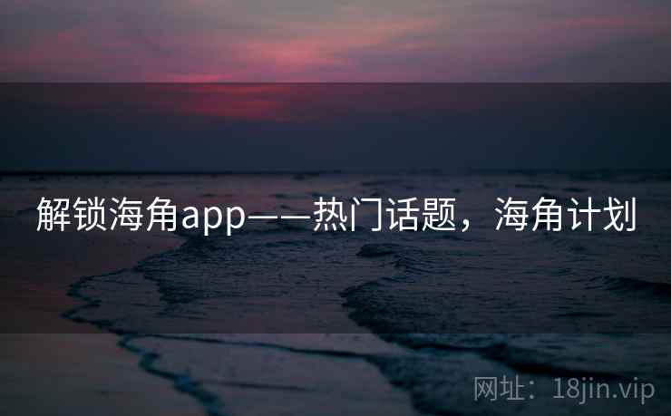 解锁海角app——热门话题，海角计划