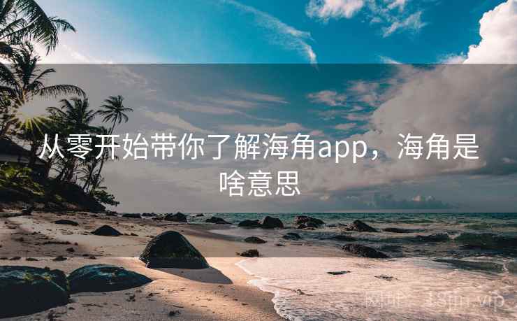 从零开始带你了解海角app,海角是啥意思 从零开始带你了解海角app,海角是啥意思