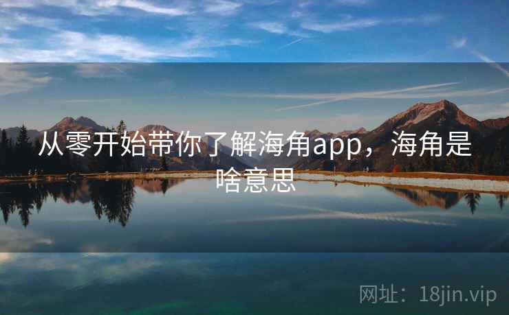 从零开始带你了解海角app,海角是啥意思 从零开始带你了解海角app,海角是啥意思