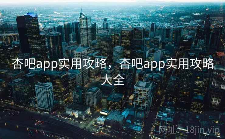 杏吧app实用攻略，杏吧app实用攻略大全