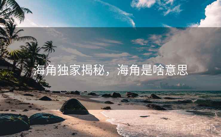 海角独家揭秘，海角是啥意思