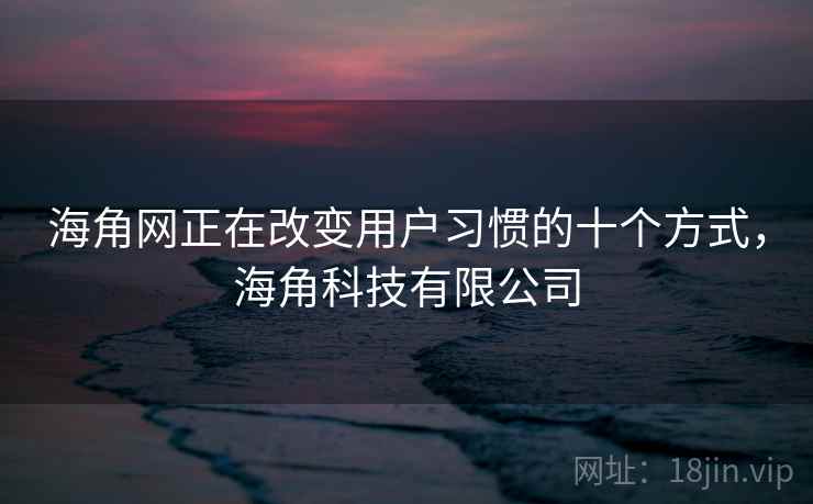海角网正在改变用户习惯的十个方式，海角科技有限公司