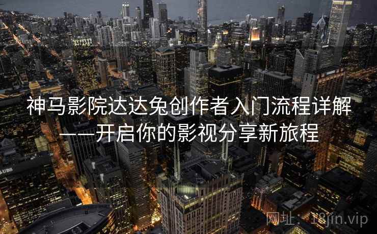 神马影院达达兔创作者入门流程详解——开启你的影视分享新旅程