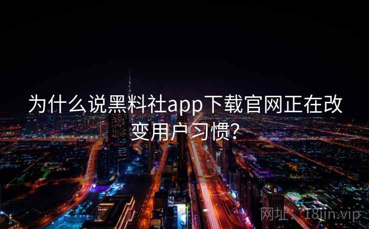 为什么说黑料社app下载官网正在改变用户习惯？
