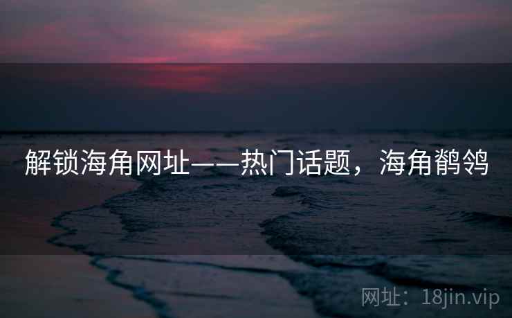 解锁海角网址——热门话题，海角鹡鸰