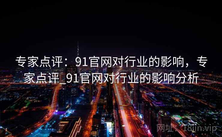 专家点评:91官网对行业的影响,专家点评_91官网对行业的影响分析 专家点评:91官网对行业的影响,专家点评_91官网对行业的影响分析