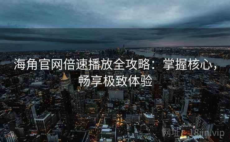 海角官网倍速播放全攻略：掌握核心，畅享极致体验