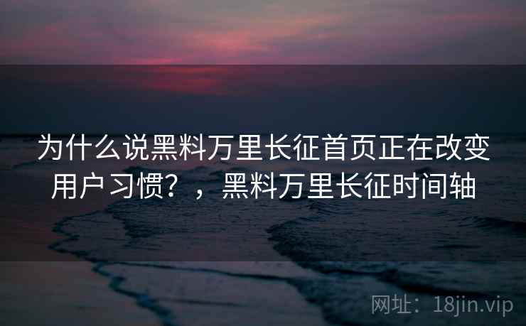 为什么说黑料万里长征首页正在改变用户习惯?,黑料万里长征时间轴 为什么说黑料万里长征首页正在改变用户习惯?,黑料万里长征时间轴